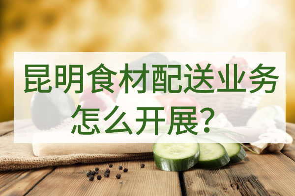昆明食材配送業(yè)務(wù)怎么開(kāi)展？