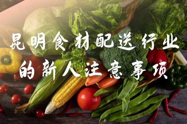 昆明食材配送行業(yè)的新人注意事項 昆明食材配送行業(yè)的新人注意事項