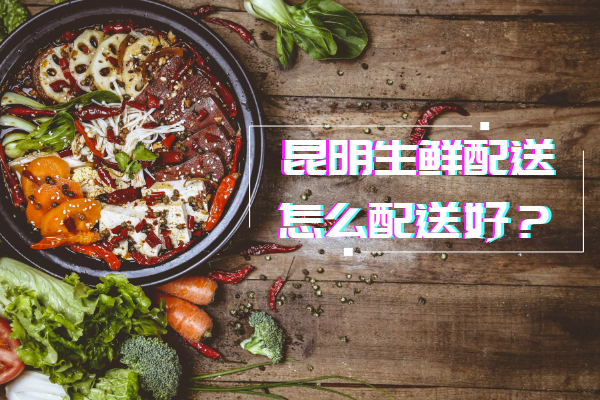 昆明生鮮配送怎么配送好？