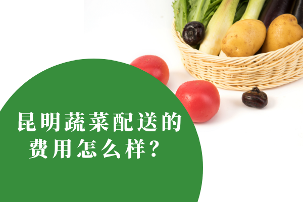 昆明蔬菜配送的費用怎么樣？