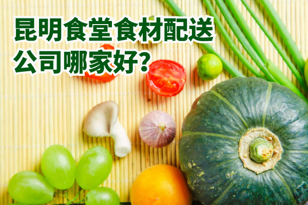 昆明食堂食材配送公司哪家好？