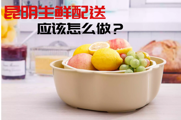 昆明生鮮配送應該怎么做？