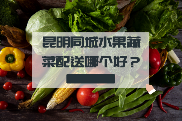 昆明同城水果蔬菜配送哪個(gè)好？