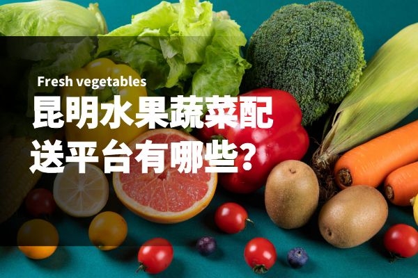 昆明水果蔬菜配送平臺有哪些？