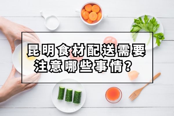 昆明食材配送需要注意哪些事情？