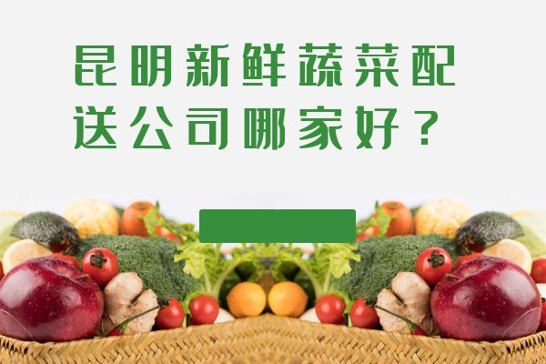 昆明新鮮蔬菜配送公司哪家好？