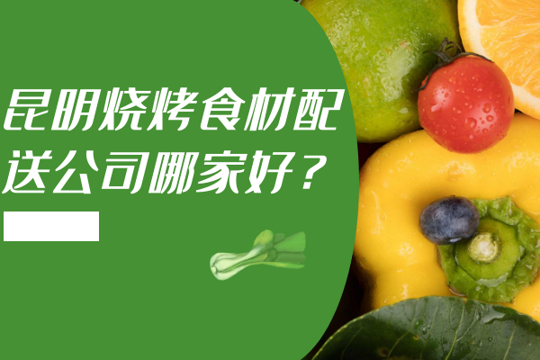 昆明燒烤食材配送公司哪家好？