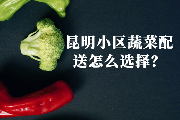 昆明小區蔬菜配送怎么選擇？