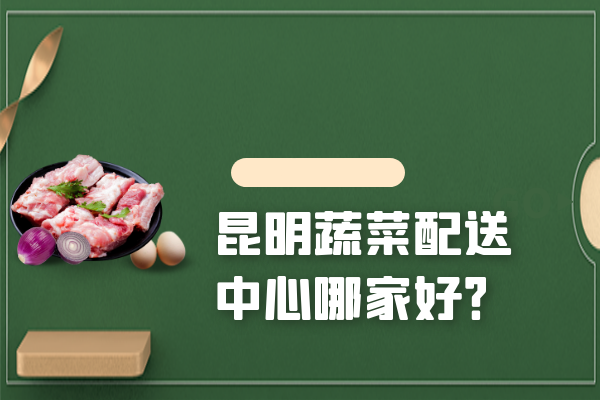 昆明蔬菜配送中心哪家好？