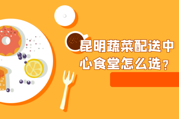 昆明蔬菜配送中心食堂怎么選？