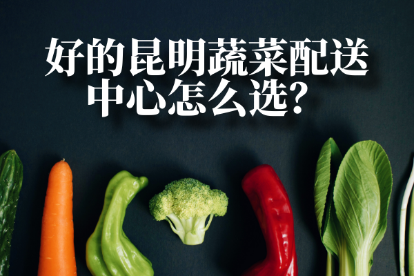 好的昆明蔬菜配送中心怎么選？