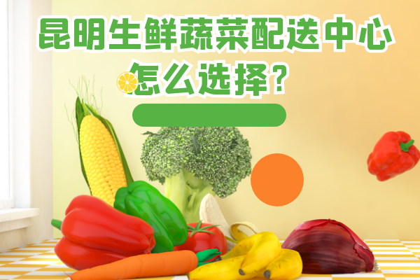 昆明生鮮蔬菜配送中心怎么選擇？