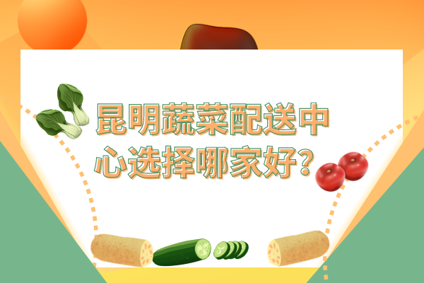 昆明蔬菜配送中心選擇哪家好？