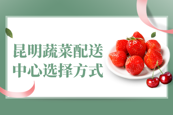 昆明蔬菜配送中心選擇方式 昆明蔬菜配送中心選擇方式