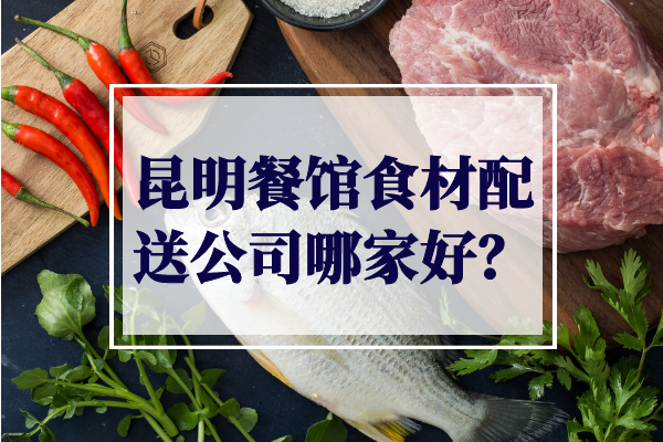 昆明餐館食材配送公司哪家好？