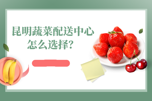 昆明蔬菜配送中心怎么選擇？