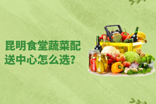 昆明食堂蔬菜配送中心怎么選？