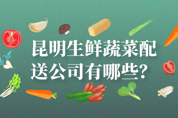 昆明生鮮蔬菜配送公司有哪些？